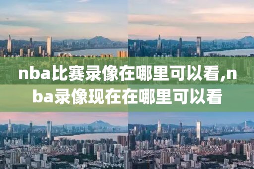 nba比赛录像在哪里可以看,nba录像现在在哪里可以看