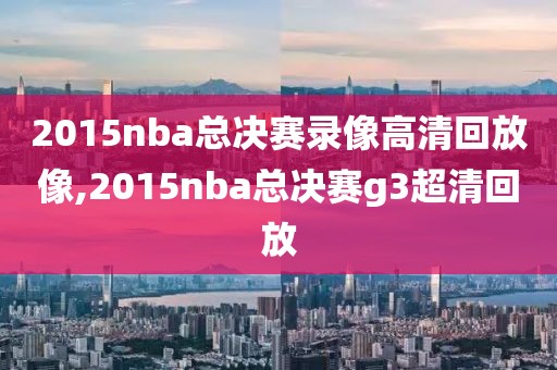 2015nba总决赛录像高清回放像,2015nba总决赛g3超清回放