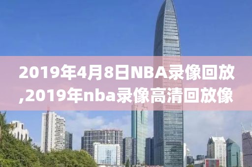 2019年4月8日NBA录像回放,2019年nba录像高清回放像