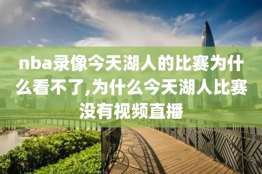nba录像今天湖人的比赛为什么看不了,为什么今天湖人比赛没有视频直播