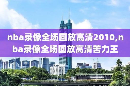 nba录像全场回放高清2010,nba录像全场回放高清苦力王