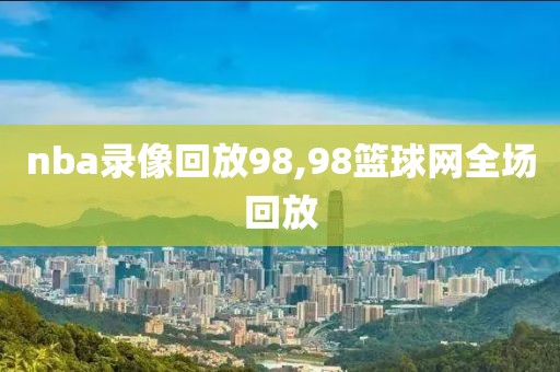 nba录像回放98,98篮球网全场回放