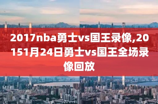 2017nba勇士vs国王录像,20151月24日勇士vs国王全场录像回放