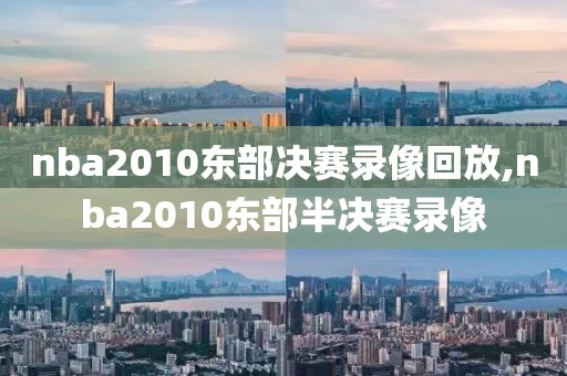 nba2010东部决赛录像回放,nba2010东部半决赛录像