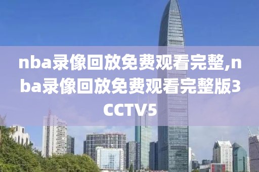 nba录像回放免费观看完整,nba录像回放免费观看完整版3CCTV5