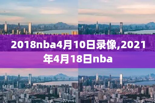 2018nba4月10日录像,2021年4月18日nba