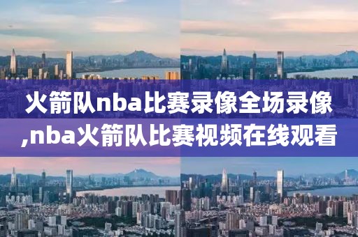 火箭队nba比赛录像全场录像,nba火箭队比赛视频在线观看