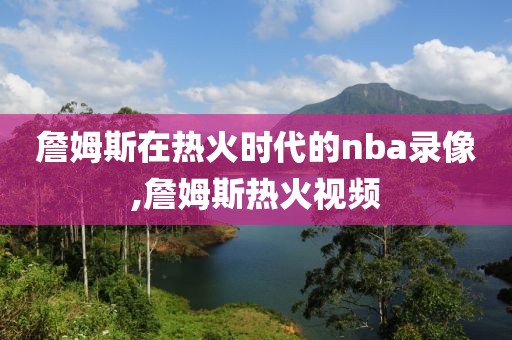 詹姆斯在热火时代的nba录像,詹姆斯热火视频