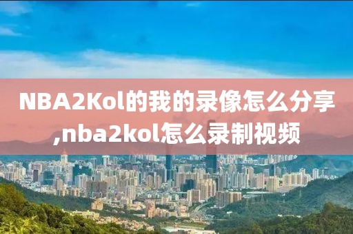 NBA2Kol的我的录像怎么分享,nba2kol怎么录制视频