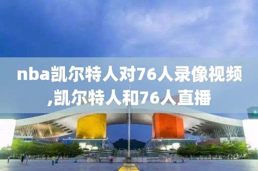 nba凯尔特人对76人录像视频,凯尔特人和76人直播