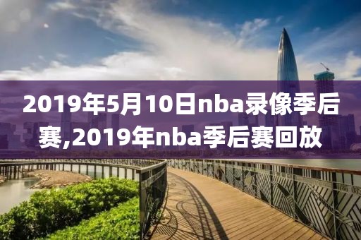 2019年5月10日nba录像季后赛,2019年nba季后赛回放
