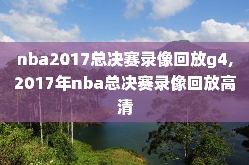 nba2017总决赛录像回放g4,2017年nba总决赛录像回放高清
