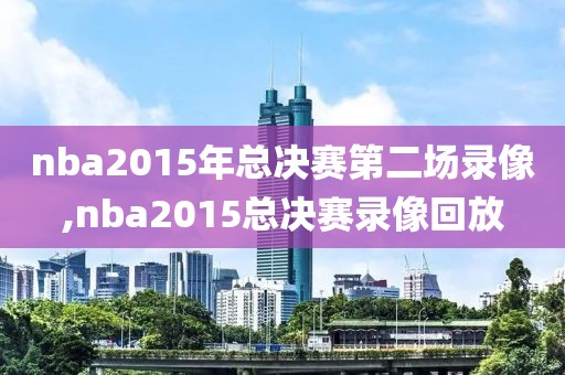 nba2015年总决赛第二场录像,nba2015总决赛录像回放