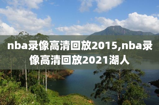 nba录像高清回放2015,nba录像高清回放2021湖人