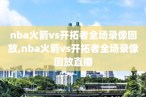 nba火箭vs开拓者全场录像回放,nba火箭vs开拓者全场录像回放直播