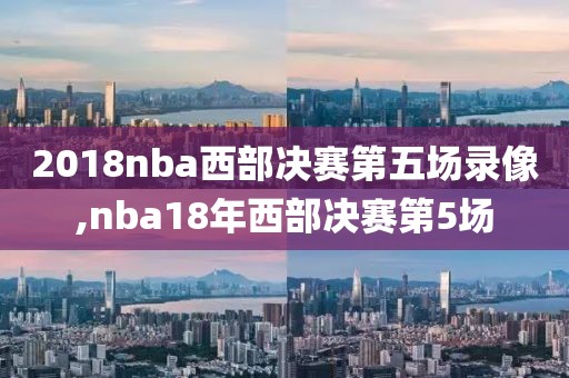 2018nba西部决赛第五场录像,nba18年西部决赛第5场
