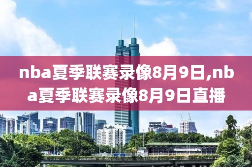 nba夏季联赛录像8月9日,nba夏季联赛录像8月9日直播
