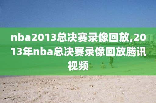 nba2013总决赛录像回放,2013年nba总决赛录像回放腾讯视频