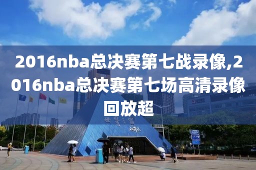 2016nba总决赛第七战录像,2016nba总决赛第七场高清录像回放超