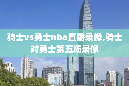 骑士vs勇士nba直播录像,骑士对勇士第五场录像