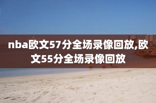 nba欧文57分全场录像回放,欧文55分全场录像回放