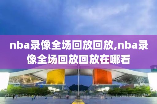 nba录像全场回放回放,nba录像全场回放回放在哪看