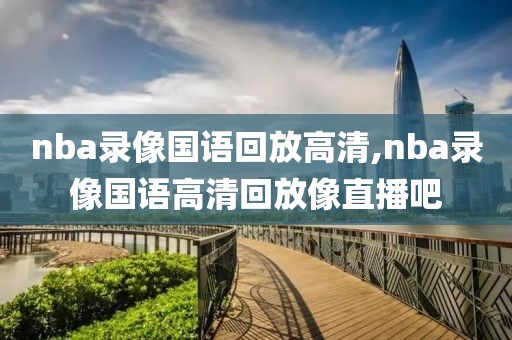 nba录像国语回放高清,nba录像国语高清回放像直播吧