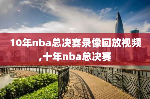 10年nba总决赛录像回放视频,十年nba总决赛