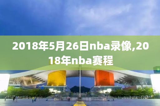 2018年5月26日nba录像,2018年nba赛程