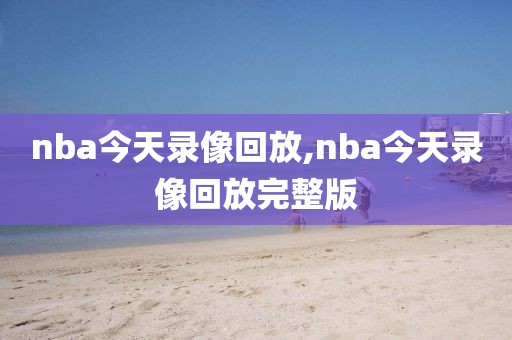 nba今天录像回放,nba今天录像回放完整版