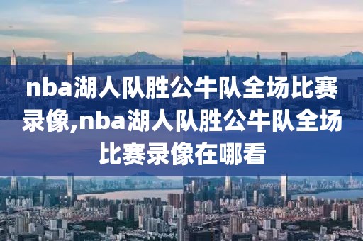 nba湖人队胜公牛队全场比赛录像,nba湖人队胜公牛队全场比赛录像在哪看
