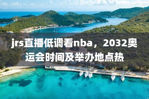 jrs直播低调看nba，2032奥运会时间及举办地点热