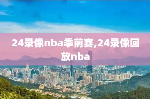 24录像nba季前赛,24录像回放nba