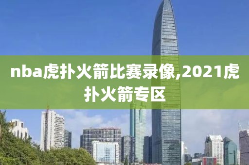 nba虎扑火箭比赛录像,2021虎扑火箭专区