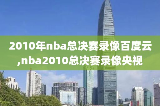 2010年nba总决赛录像百度云,nba2010总决赛录像央视