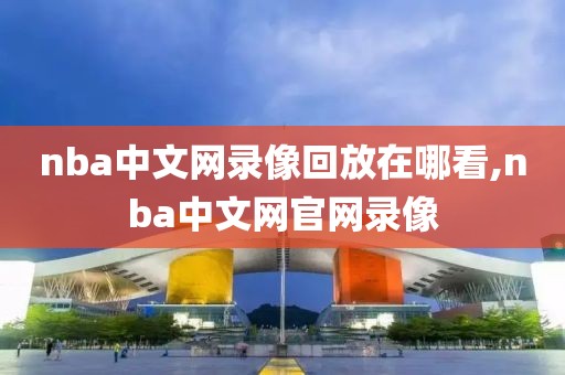 nba中文网录像回放在哪看,nba中文网官网录像