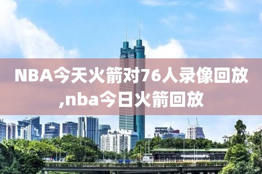 NBA今天火箭对76人录像回放,nba今日火箭回放