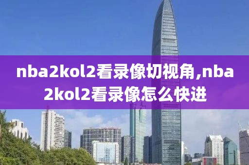 nba2kol2看录像切视角,nba2kol2看录像怎么快进