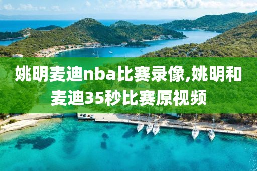 姚明麦迪nba比赛录像,姚明和麦迪35秒比赛原视频