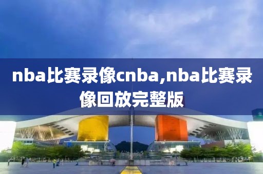 nba比赛录像cnba,nba比赛录像回放完整版