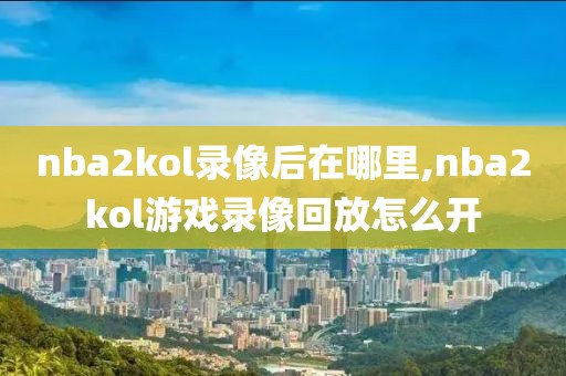 nba2kol录像后在哪里,nba2kol游戏录像回放怎么开