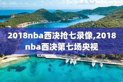 2018nba西决抢七录像,2018nba西决第七场央视