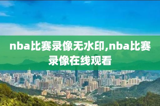 nba比赛录像无水印,nba比赛录像在线观看