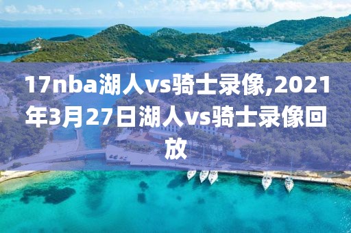 17nba湖人vs骑士录像,2021年3月27日湖人vs骑士录像回放