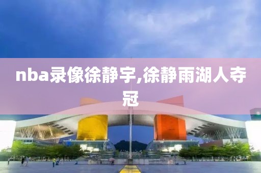 nba录像徐静宇,徐静雨湖人夺冠