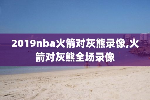 2019nba火箭对灰熊录像,火箭对灰熊全场录像