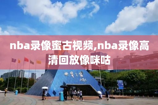 nba录像蜜古视频,nba录像高清回放像咪咕