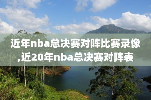 近年nba总决赛对阵比赛录像,近20年nba总决赛对阵表