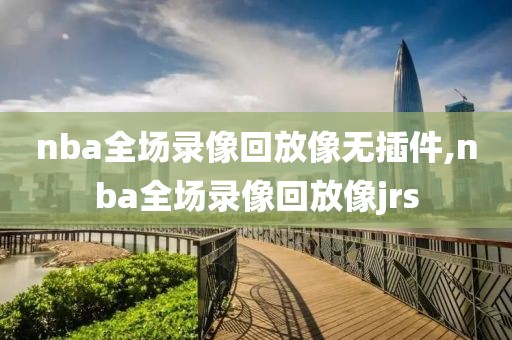 nba全场录像回放像无插件,nba全场录像回放像jrs