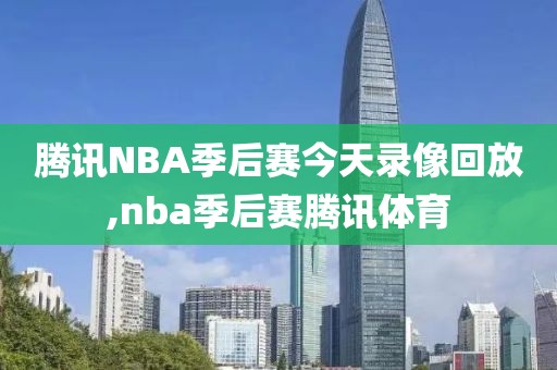 腾讯NBA季后赛今天录像回放,nba季后赛腾讯体育